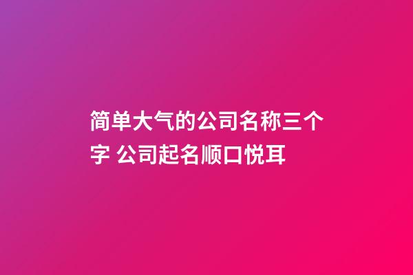 简单大气的公司名称三个字 公司起名顺口悦耳